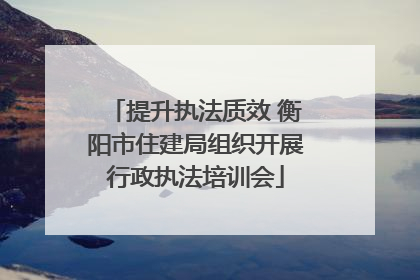 提升执法质效 衡阳市住建局组织开展行政执法培训会