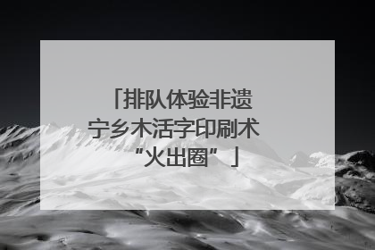 排队体验非遗 宁乡木活字印刷术“火出圈”