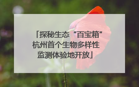 探秘生态“百宝箱” 杭州首个生物多样性监测体验地开放