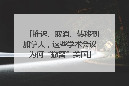 推迟、取消、转移到加拿大，这些学术会议为何“撤离”美国