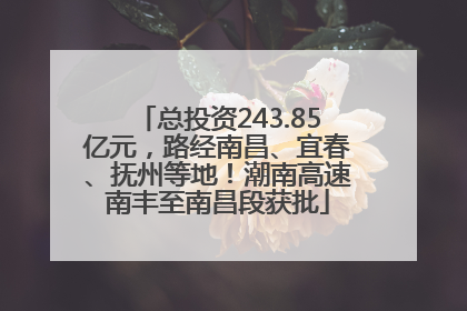 总投资243.85亿元，路经南昌、宜春、抚州等地！潮南高速南丰至南昌段获批