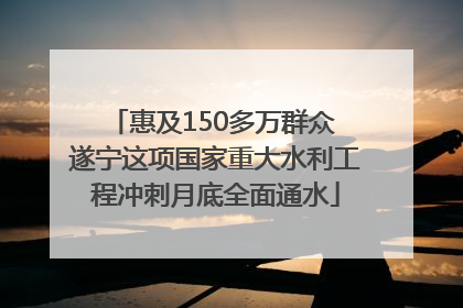 惠及150多万群众 遂宁这项国家重大水利工程冲刺月底全面通水