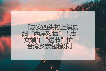 惠安西头村上演最甜“两岸对话”！惠女端午“送节”忙 台湾乡亲包粽乐