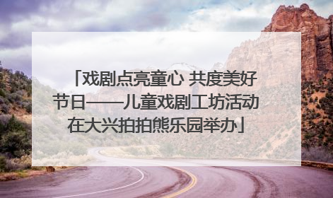 戏剧点亮童心 共度美好节日——儿童戏剧工坊活动在大兴拍拍熊乐园举办