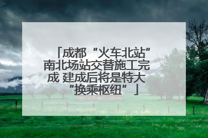 成都“火车北站”南北场站交替施工完成 建成后将是特大“换乘枢纽”