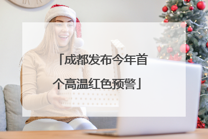 成都发布今年首个高温红色预警