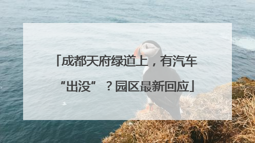 成都天府绿道上，有汽车“出没”？园区最新回应