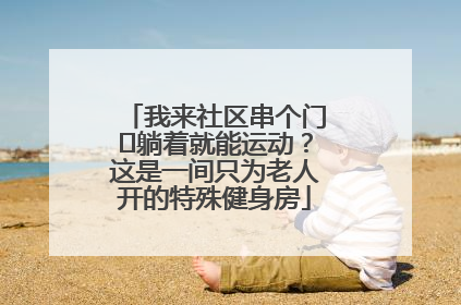 我来社区串个门⑯躺着就能运动？这是一间只为老人开的特殊健身房
