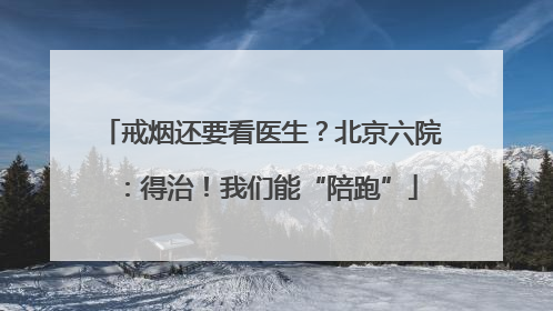 戒烟还要看医生？北京六院：得治！我们能“陪跑”