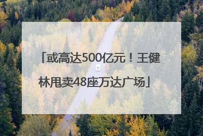 或高达500亿元！王健林甩卖48座万达广场