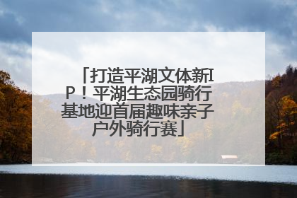 打造平湖文体新IP！平湖生态园骑行基地迎首届趣味亲子户外骑行赛