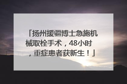 扬州援疆博士急施机械取栓手术，48小时，重症患者获新生！