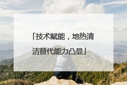 技术赋能，地热清洁替代能力凸显