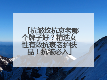 抗皱纹抗衰老哪个牌子好？精选女性有效抗衰老护肤品！抗皱必入