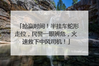 抢赢时间！半挂车蛇形走位，民警一眼辨危，火速救下中风司机！