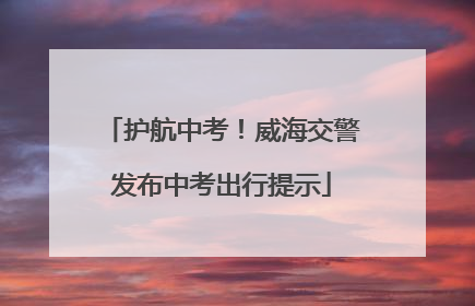 护航中考！威海交警发布中考出行提示
