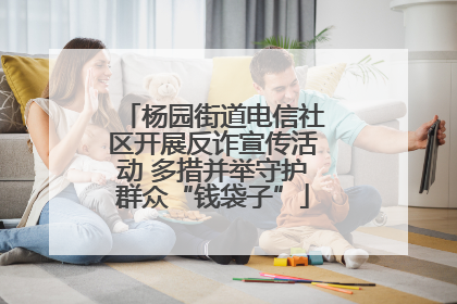 杨园街道电信社区开展反诈宣传活动 多措并举守护群众“钱袋子”