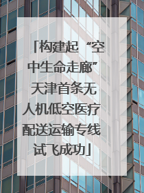 构建起“空中生命走廊” 天津首条无人机低空医疗配送运输专线试飞成功