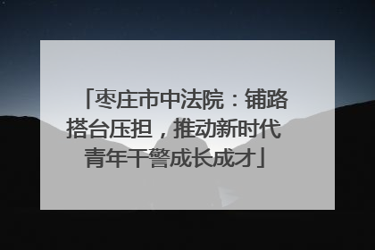枣庄市中法院：铺路搭台压担，推动新时代青年干警成长成才