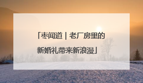 枣闻道｜老厂房里的新婚礼带来新浪漫