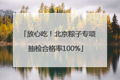 放心吃！北京粽子专项抽检合格率100%