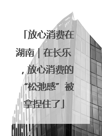 放心消费在湖南｜在长乐，放心消费的“松弛感”被拿捏住了