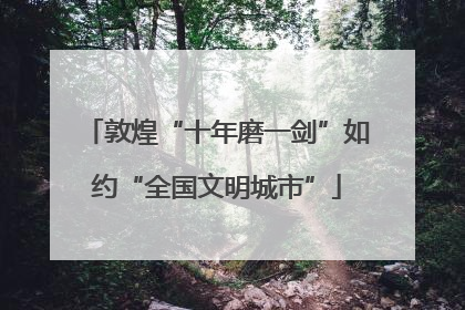 敦煌“十年磨一剑”如约“全国文明城市”
