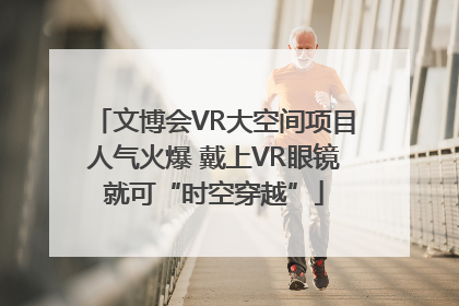 文博会VR大空间项目人气火爆 戴上VR眼镜就可“时空穿越”