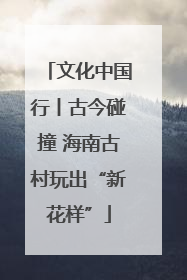 文化中国行丨古今碰撞 海南古村玩出“新花样”