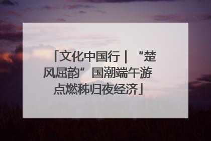 文化中国行｜“楚风屈韵”国潮端午游点燃秭归夜经济