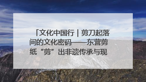 文化中国行｜剪刀起落间的文化密码——东营剪纸“剪”出非遗传承与现代生活的融合之道