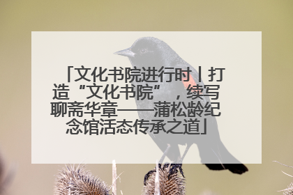 文化书院进行时丨打造“文化书院”，续写聊斋华章——蒲松龄纪念馆活态传承之道