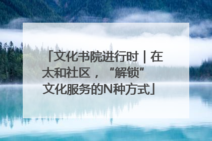 文化书院进行时｜在太和社区，“解锁” 文化服务的N种方式