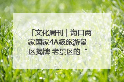 文化周刊｜海口两家国家4A级旅游景区揭牌 老景区的“焕新”密码