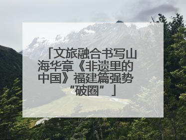 文旅融合书写山海华章《非遗里的中国》福建篇强势“破圈”
