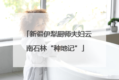 新疆伊犁厨师夫妇云南石林“种地记”
