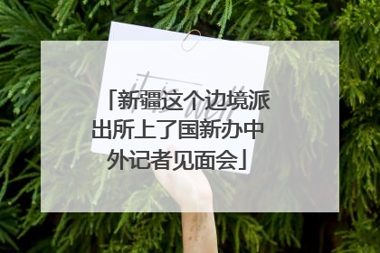 新疆这个边境派出所上了国新办中外记者见面会
