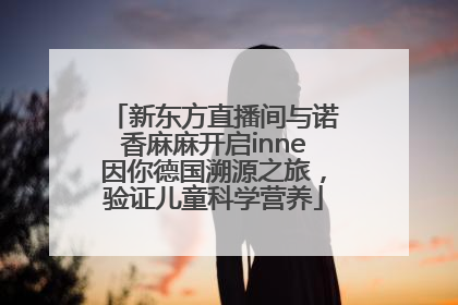 新东方直播间与诺香麻麻开启inne因你德国溯源之旅，验证儿童科学营养