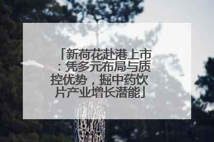 新荷花赴港上市：凭多元布局与质控优势，掘中药饮片产业增长潜能