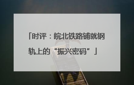 时评：皖北铁路铺就钢轨上的“振兴密码”