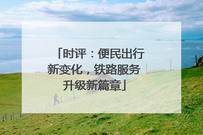 时评：便民出行新变化，铁路服务升级新篇章