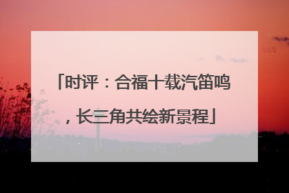 时评：合福十载汽笛鸣，长三角共绘新景程