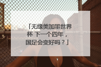 无缘美加墨世界杯 下一个四年，国足会变好吗？