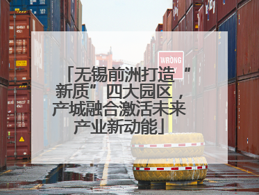 无锡前洲打造“新质”四大园区，产城融合激活未来产业新动能