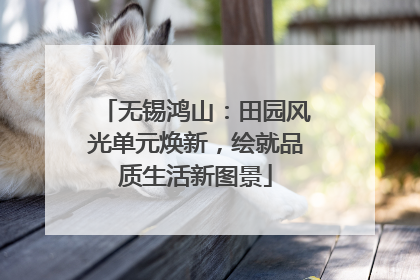 无锡鸿山：田园风光单元焕新，绘就品质生活新图景