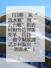 日照：从“流水账”到“云台账”看农村财务管理新变革，莒县——数字赋能激活乡村振兴“一池春水”