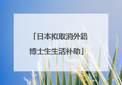 日本拟取消外籍博士生生活补助