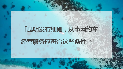 昆明发布细则，从事网约车经营服务应符合这些条件→