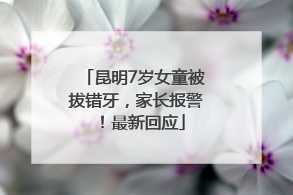 昆明7岁女童被拔错牙，家长报警！最新回应