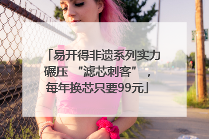 易开得非遗系列实力碾压 “滤芯刺客”，每年换芯只要99元